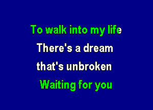 To walk into my life
There's a dream
that's unbroken

Waiting for you