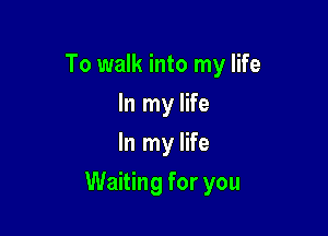 To walk into my life
In my life
In my life

Waiting for you