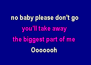 no baby please don't go

Ooooooh