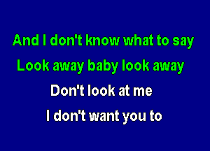 And I don't know what to say
Look away baby look away
Don't look at me

I don't want you to