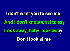 I don't want you to see me...
And I don't know what to say

Look away, baby, look away

Don't look at me