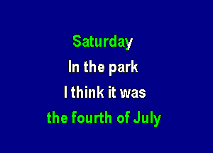 Saturday

In the park

lthink it was
the fourth ofJuly