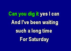Can you dig it yes I can
And I've been waiting
such a long time

For Saturday