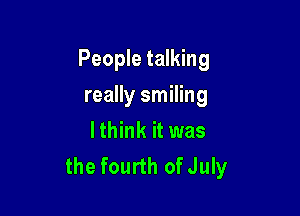 People talking

really smiling
lthink it was
the fourth ofJuly