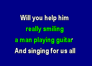 Will you help him

really smiling
a man playing guitar
And singing for us all