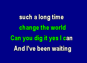 such a long time
change the world

Can you dig it yes I can

And I've been waiting