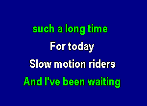 such a long time
For today
Slow motion riders

And I've been waiting