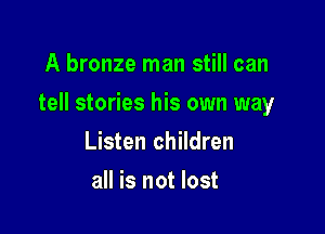 A bronze man still can

tell stories his own way

Listen children
all is not lost