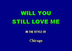 WILL YOU
STILL LOVE ME

III THE SIYLE 0F

Chicago