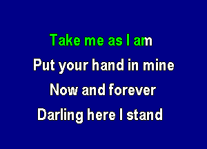 Take me as I am

Put your hand in mine

Now and forever
Darling here I stand