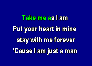 Take me as I am
Put your heart in mine

stay with me forever

'Cause I am just a man