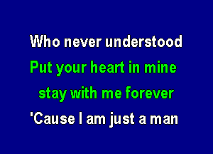 Who never understood
Put your heart in mine

stay with me forever

'Cause I am just a man