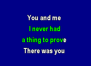 You and me
Ineverhad

a thing to prove

There was you