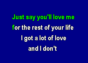 Just say you'll love me

for the rest of your life

I got a lot of love
andldonT