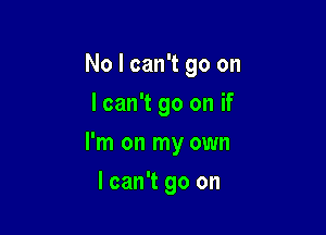 No I can't go on
lcan't go on if

I'm on my own

I can't go on