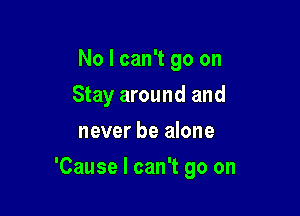 No I can't go on
Stay around and
never be alone

'Cause I can't go on