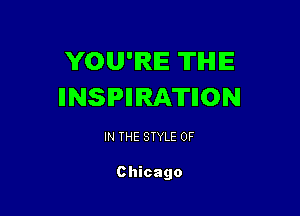 YOU'RE TIHIIE
IINSIPIIIRA'II'IION

IN THE STYLE 0F

Chicago