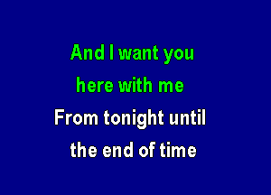 And I want you

here with me
From tonight until
the end of time