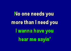 No one needs you
more than I need you

lwanna have you

hear me sayin'