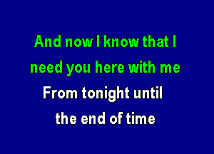 And now I knowthatl
need you here with me

From tonight until

the end of time