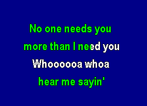 No one needs you
more than I need you
Whoooooa whoa

hear me sayin'