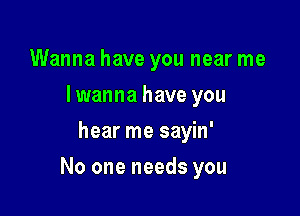 Wanna have you near me
lwanna have you
hear me sayin'

No one needs you