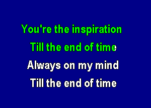 You're the inspiration
Till the end of time

Always on my mind
Till the end of time