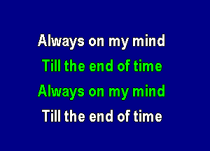 Always on my mind
Till the end of time

Always on my mind
Till the end of time