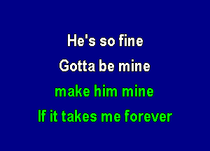 He's so fine
Gotta be mine
make him mine

If it takes me forever