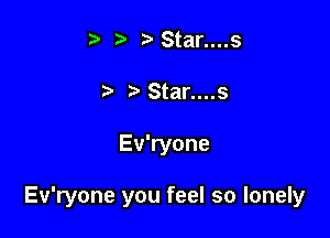 t Star....s
t' ' Star....s

Ev'ryone

Ev'ryone you feel so lonely