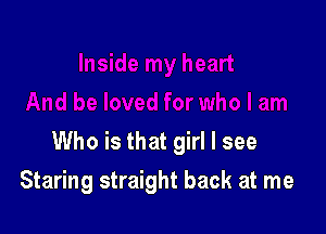 Who is that girl I see

Staring straight back at me