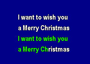 I want to wish you
a Merry Christmas
lwant to wish you

a Merry Christmas