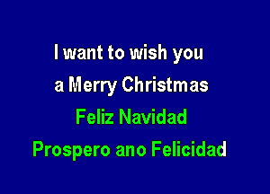 I want to wish you

a Merry Christmas
Feliz Navidad
Prospero ano Felicidad