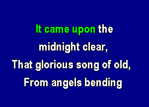 It came upon the
midnight clear,

That glorious song of old,

From angels bending