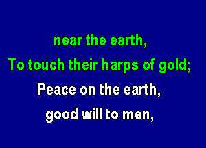 near the earth,

To touch their harps of gold

Peace on the earth,
good will to men,