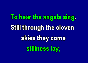 To hear the angels sing.
Still through the cloven

skies they come

stillness lay,