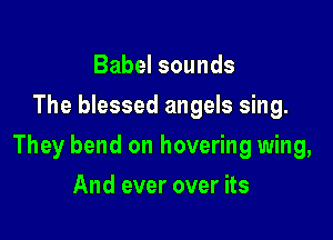 Babel sounds
The blessed angels sing.

They bend on hovering wing,

And ever over its