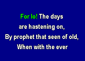 For lo! The days

are hastening on,
By prophet that seen of old,
When with the ever