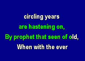 circling years

are hastening on,
By prophet that seen of old,
When with the ever