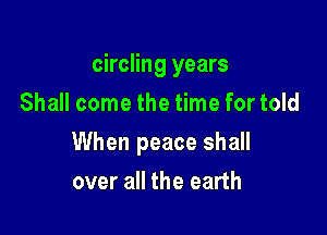 circling years

Shall come the time for told
When peace shall
over all the earth