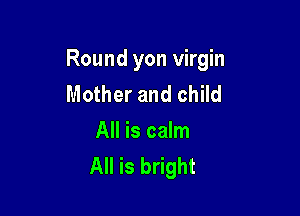 Round yon virgin
Mother and child

All is calm
All is bright