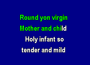 Round yon virgin
Mother and child

Holy infant so

tender and mild