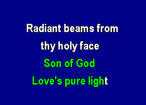 Radiant beams from
thy holy face
Son of God

Love's pure light
