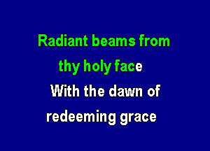 Radiant beams from
thy holy face
With the dawn of

redeeming grace