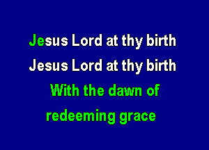 Jesus Lord at thy birth
Jesus Lord at thy birth
With the dawn of

redeeming grace