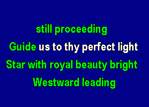 still proceeding
Guide us to thy perfect light

Star with royal beauty bright

Westward leading