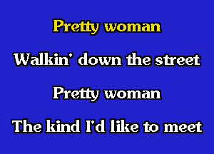 Pretty woman
Walkin' down the street
Pretty woman

The kind I'd like to meet