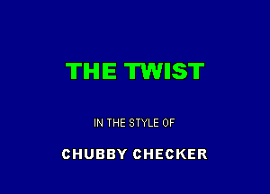 TIHIIE TWIIST

IN THE STYLE 0F

CHUBBY CHECKER
