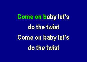 Come on baby let's
do the twist

Come on baby let's
do the twist