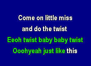 Come on little miss
and do the twist

Eeoh twist baby baby twist

Ooohyeah just like this